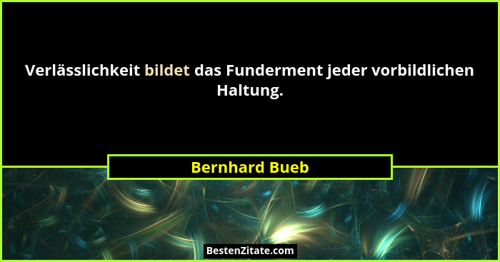 Verlässlichkeit bildet das Funderment jeder vorbildlichen Haltung.... - Bernhard Bueb