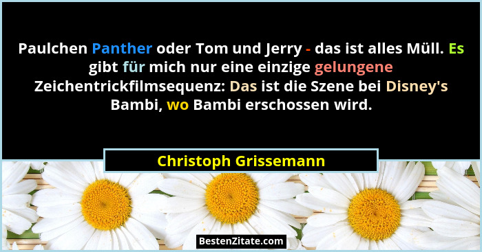 Paulchen Panther oder Tom und Jerry - das ist alles Müll. Es gibt für mich nur eine einzige gelungene Zeichentrickfilmsequenz:... - Christoph Grissemann