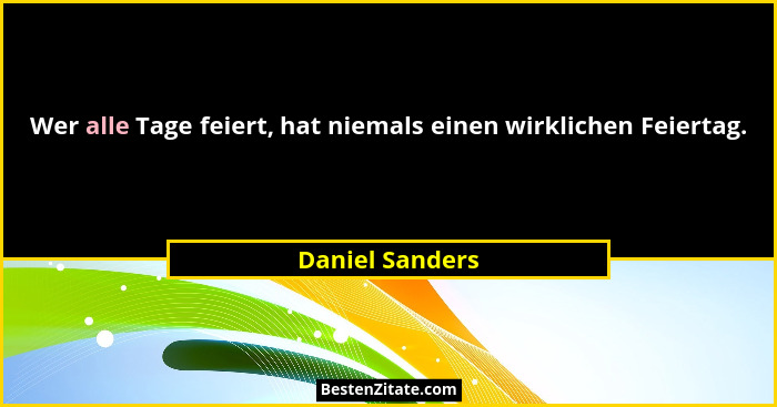 Wer alle Tage feiert, hat niemals einen wirklichen Feiertag.... - Daniel Sanders