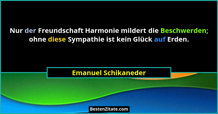 Nur der Freundschaft Harmonie mildert die Beschwerden; ohne diese Sympathie ist kein Glück auf Erden.... - Emanuel Schikaneder