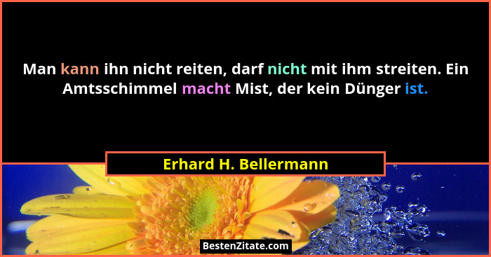 Man kann ihn nicht reiten, darf nicht mit ihm streiten. Ein Amtsschimmel macht Mist, der kein Dünger ist.... - Erhard H. Bellermann