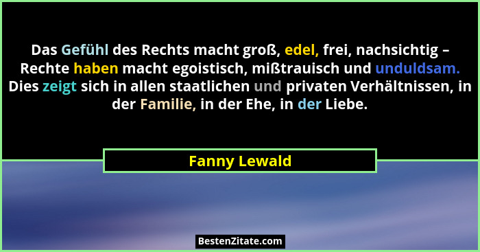 Das Gefühl des Rechts macht groß, edel, frei, nachsichtig – Rechte haben macht egoistisch, mißtrauisch und unduldsam. Dies zeigt sich i... - Fanny Lewald