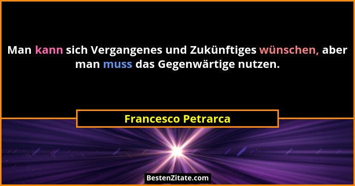 Man kann sich Vergangenes und Zukünftiges wünschen, aber man muss das Gegenwärtige nutzen.... - Francesco Petrarca