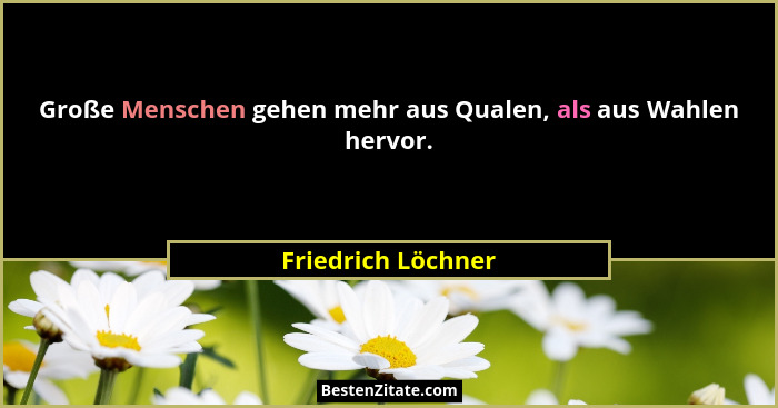 Große Menschen gehen mehr aus Qualen, als aus Wahlen hervor.... - Friedrich Löchner
