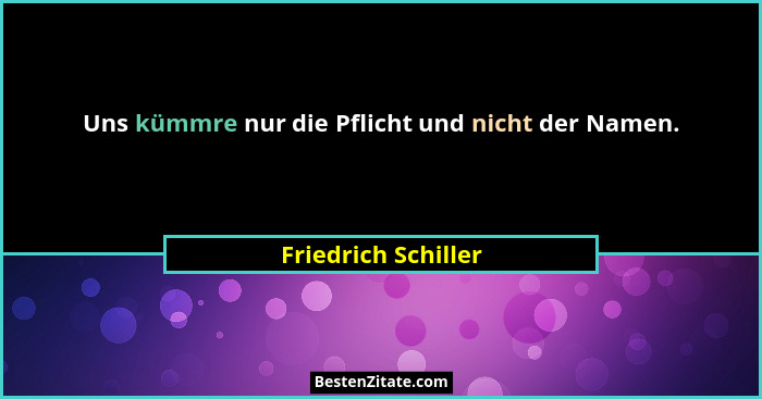 Uns kümmre nur die Pflicht und nicht der Namen.... - Friedrich Schiller