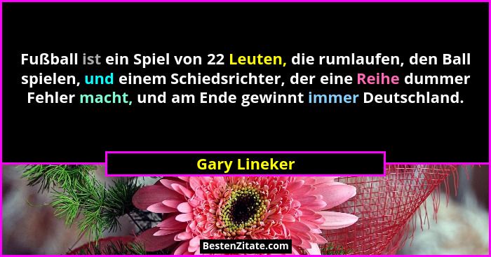 Fußball ist ein Spiel von 22 Leuten, die rumlaufen, den Ball spielen, und einem Schiedsrichter, der eine Reihe dummer Fehler macht, und... - Gary Lineker
