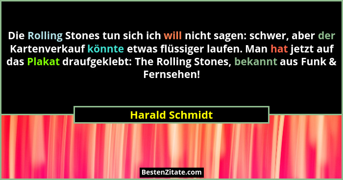 Die Rolling Stones tun sich ich will nicht sagen: schwer, aber der Kartenverkauf könnte etwas flüssiger laufen. Man hat jetzt auf das... - Harald Schmidt