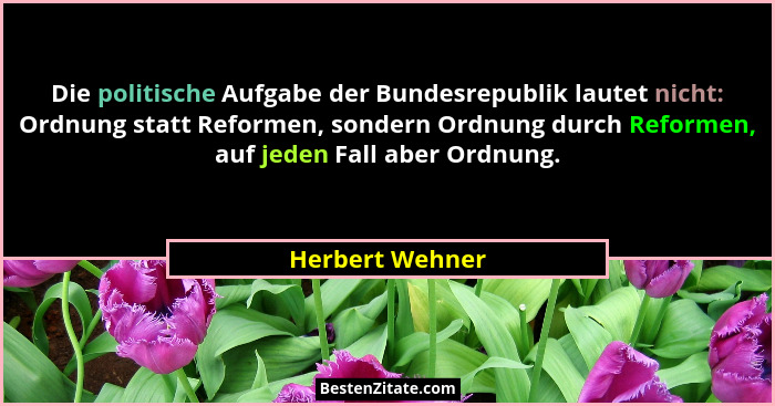 Die politische Aufgabe der Bundesrepublik lautet nicht: Ordnung statt Reformen, sondern Ordnung durch Reformen, auf jeden Fall aber O... - Herbert Wehner