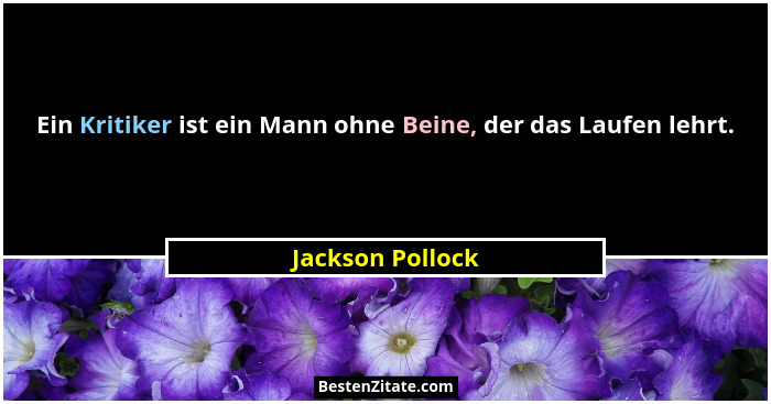 Ein Kritiker ist ein Mann ohne Beine, der das Laufen lehrt.... - Jackson Pollock
