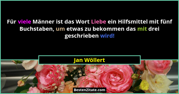 Für viele Männer ist das Wort Liebe ein Hilfsmittel mit fünf Buchstaben, um etwas zu bekommen das mit drei geschrieben wird!... - Jan Wöllert