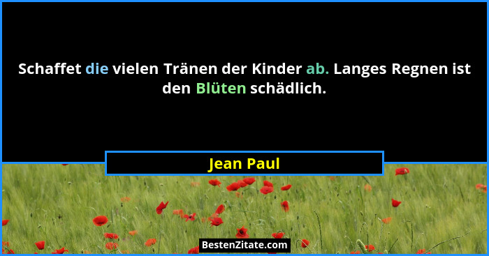 Schaffet die vielen Tränen der Kinder ab. Langes Regnen ist den Blüten schädlich.... - Jean Paul