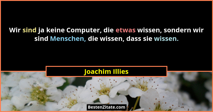 Wir sind ja keine Computer, die etwas wissen, sondern wir sind Menschen, die wissen, dass sie wissen.... - Joachim Illies