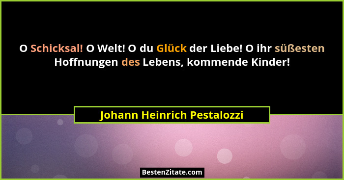 O Schicksal! O Welt! O du Glück der Liebe! O ihr süßesten Hoffnungen des Lebens, kommende Kinder!... - Johann Heinrich Pestalozzi