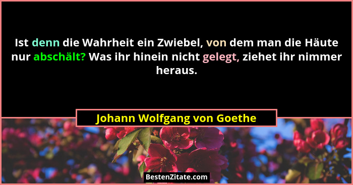 Ist denn die Wahrheit ein Zwiebel, von dem man die Häute nur abschält? Was ihr hinein nicht gelegt, ziehet ihr nimmer her... - Johann Wolfgang von Goethe