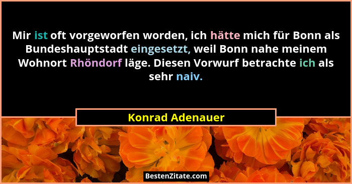 Mir ist oft vorgeworfen worden, ich hätte mich für Bonn als Bundeshauptstadt eingesetzt, weil Bonn nahe meinem Wohnort Rhöndorf läge... - Konrad Adenauer