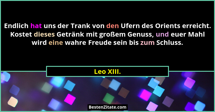Endlich hat uns der Trank von den Ufern des Orients erreicht. Kostet dieses Getränk mit großem Genuss, und euer Mahl wird eine wahre Freud... - Leo XIII.