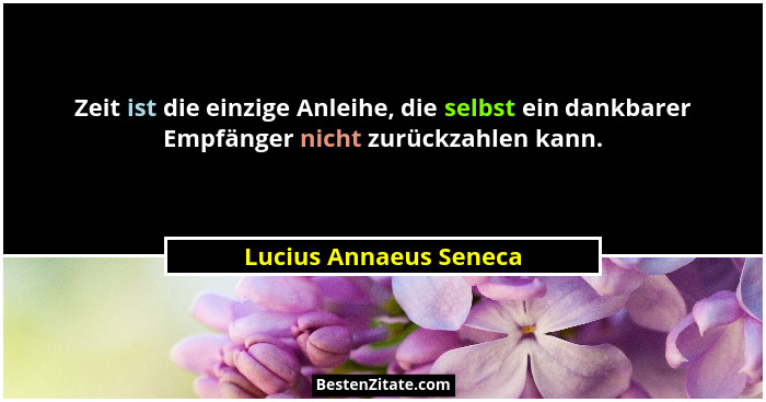 Zeit ist die einzige Anleihe, die selbst ein dankbarer Empfänger nicht zurückzahlen kann.... - Lucius Annaeus Seneca