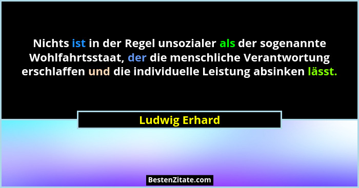 Nichts ist in der Regel unsozialer als der sogenannte Wohlfahrtsstaat, der die menschliche Verantwortung erschlaffen und die individue... - Ludwig Erhard