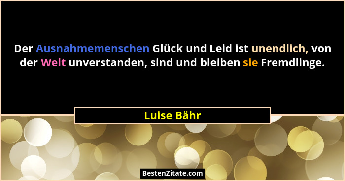 Der Ausnahmemenschen Glück und Leid ist unendlich, von der Welt unverstanden, sind und bleiben sie Fremdlinge.... - Luise Bähr