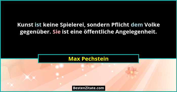 Kunst ist keine Spielerei, sondern Pflicht dem Volke gegenüber. Sie ist eine öffentliche Angelegenheit.... - Max Pechstein