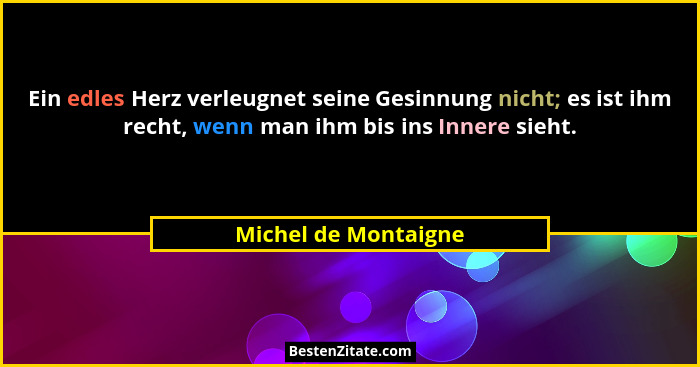Ein edles Herz verleugnet seine Gesinnung nicht; es ist ihm recht, wenn man ihm bis ins Innere sieht.... - Michel de Montaigne