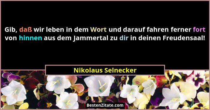 Gib, daß wir leben in dem Wort und darauf fahren ferner fort von hinnen aus dem Jammertal zu dir in deinen Freudensaal!... - Nikolaus Selnecker