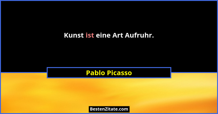 Kunst ist eine Art Aufruhr.... - Pablo Picasso
