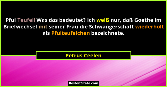 Pfui Teufel! Was das bedeutet? Ich weiß nur, daß Goethe im Briefwechsel mit seiner Frau die Schwangerschaft wiederholt als Pfuiteufelc... - Petrus Ceelen