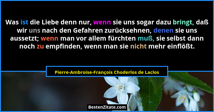 Was ist die Liebe denn nur, wenn sie uns sogar dazu bringt, daß wir uns nach den Gefahren zurücksehnen,... - Pierre-Ambroise-François Choderlos de Laclos