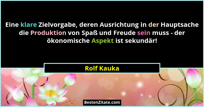 Eine klare Zielvorgabe, deren Ausrichtung in der Hauptsache die Produktion von Spaß und Freude sein muss - der ökonomische Aspekt ist sek... - Rolf Kauka