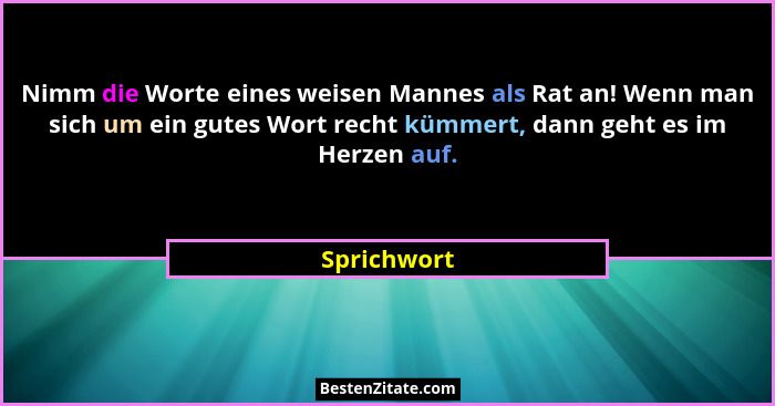 Nimm die Worte eines weisen Mannes als Rat an! Wenn man sich um ein gutes Wort recht kümmert, dann geht es im Herzen auf.... - Sprichwort