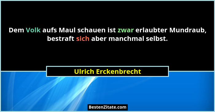Dem Volk aufs Maul schauen ist zwar erlaubter Mundraub, bestraft sich aber manchmal selbst.... - Ulrich Erckenbrecht
