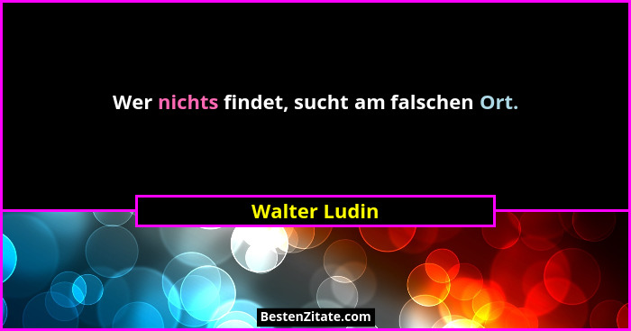 Wer nichts findet, sucht am falschen Ort.... - Walter Ludin