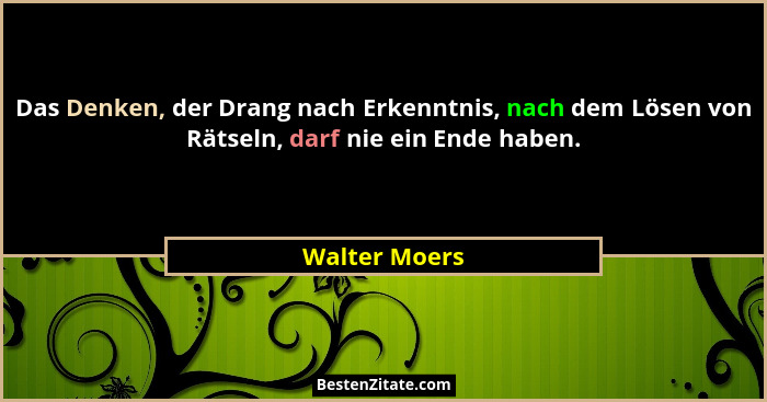 Das Denken, der Drang nach Erkenntnis, nach dem Lösen von Rätseln, darf nie ein Ende haben.... - Walter Moers