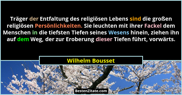 Träger der Entfaltung des religiösen Lebens sind die großen religiösen Persönlichkeiten. Sie leuchten mit ihrer Fackel dem Menschen... - Wilhelm Bousset