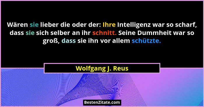 Wären sie lieber die oder der: Ihre Intelligenz war so scharf, dass sie sich selber an ihr schnitt. Seine Dummheit war so groß, das... - Wolfgang J. Reus