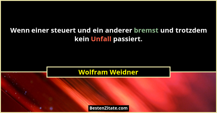 Wenn einer steuert und ein anderer bremst und trotzdem kein Unfall passiert.... - Wolfram Weidner