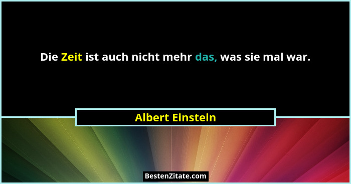 Die Zeit ist auch nicht mehr das, was sie mal war.... - Albert Einstein