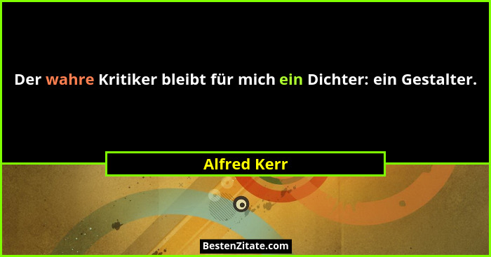 Der wahre Kritiker bleibt für mich ein Dichter: ein Gestalter.... - Alfred Kerr