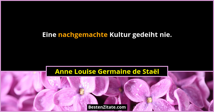 Eine nachgemachte Kultur gedeiht nie.... - Anne Louise Germaine de Staël