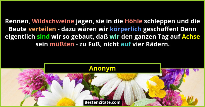Rennen, Wildschweine jagen, sie in die Höhle schleppen und die Beute verteilen - dazu wären wir körperlich geschaffen! Denn eigentlich sind w... - Anonym