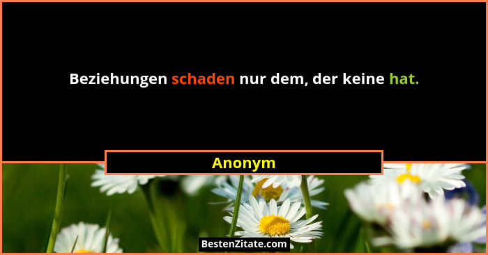 Beziehungen schaden nur dem, der keine hat.... - Anonym