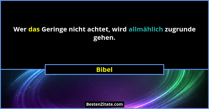 Wer das Geringe nicht achtet, wird allmählich zugrunde gehen.... - Bibel