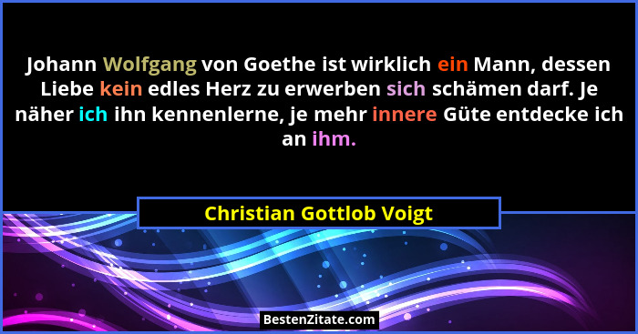Johann Wolfgang von Goethe ist wirklich ein Mann, dessen Liebe kein edles Herz zu erwerben sich schämen darf. Je näher ich i... - Christian Gottlob Voigt