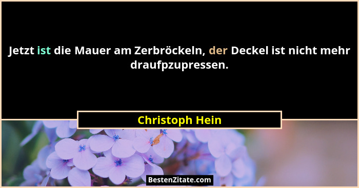 Jetzt ist die Mauer am Zerbröckeln, der Deckel ist nicht mehr draufpzupressen.... - Christoph Hein