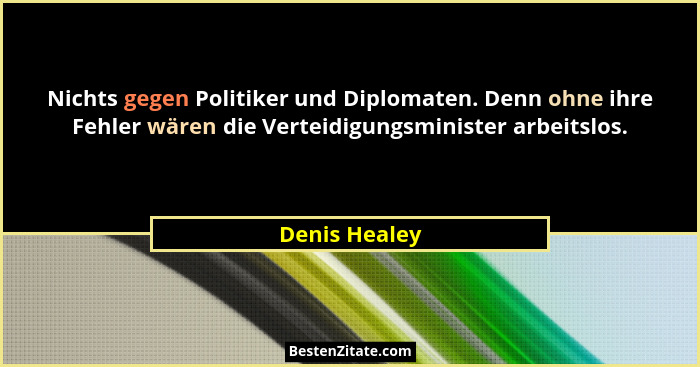 Nichts gegen Politiker und Diplomaten. Denn ohne ihre Fehler wären die Verteidigungsminister arbeitslos.... - Denis Healey