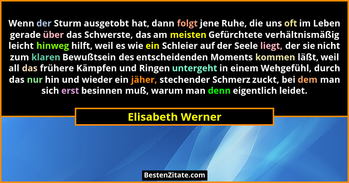 Wenn der Sturm ausgetobt hat, dann folgt jene Ruhe, die uns oft im Leben gerade über das Schwerste, das am meisten Gefürchtete verh... - Elisabeth Werner