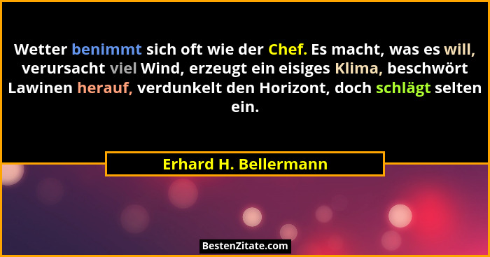 Wetter benimmt sich oft wie der Chef. Es macht, was es will, verursacht viel Wind, erzeugt ein eisiges Klima, beschwört Lawinen... - Erhard H. Bellermann