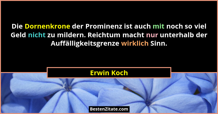 Die Dornenkrone der Prominenz ist auch mit noch so viel Geld nicht zu mildern. Reichtum macht nur unterhalb der Auffälligkeitsgrenze wirk... - Erwin Koch