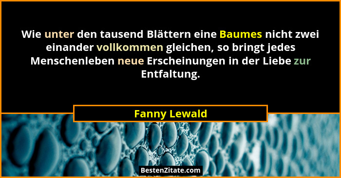 Wie unter den tausend Blättern eine Baumes nicht zwei einander vollkommen gleichen, so bringt jedes Menschenleben neue Erscheinungen in... - Fanny Lewald